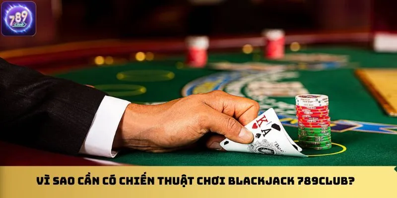 vi-sao-can-co-chien-thuat-choi-blackjack-789clu